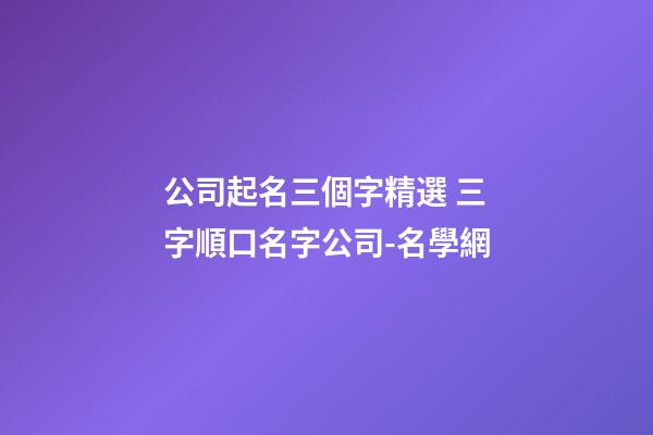 公司起名三個字精選 三字順口名字公司-名學網-第1張-公司起名-玄機派